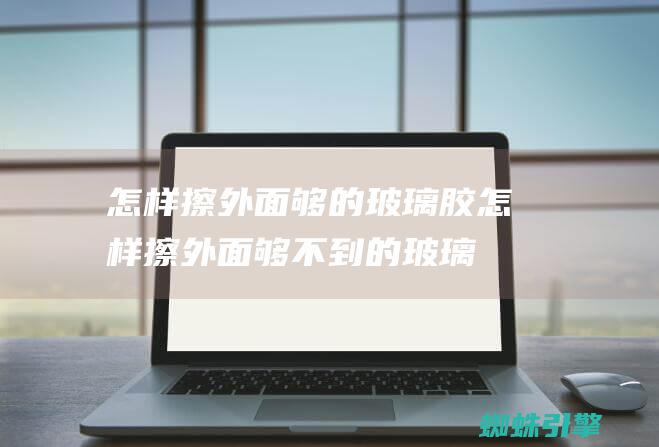 怎样擦外面够的玻璃胶怎样擦外面够不到的玻璃